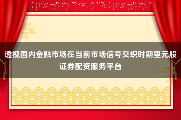 透视国内金融市场在当前市场信号交织时期里元股证券配资服务平台
