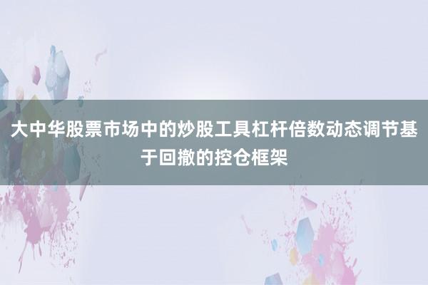 大中华股票市场中的炒股工具杠杆倍数动态调节基于回撤的控仓框架