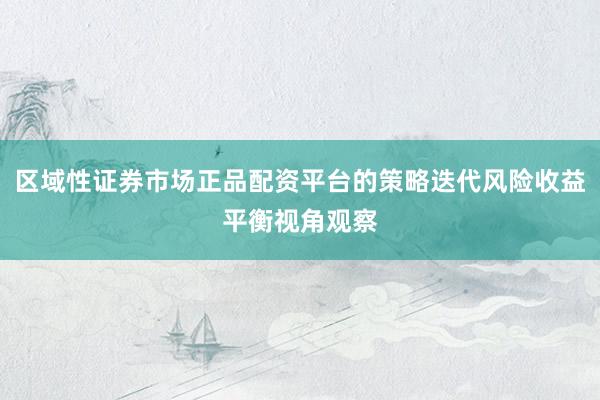 区域性证券市场正品配资平台的策略迭代风险收益平衡视角观察