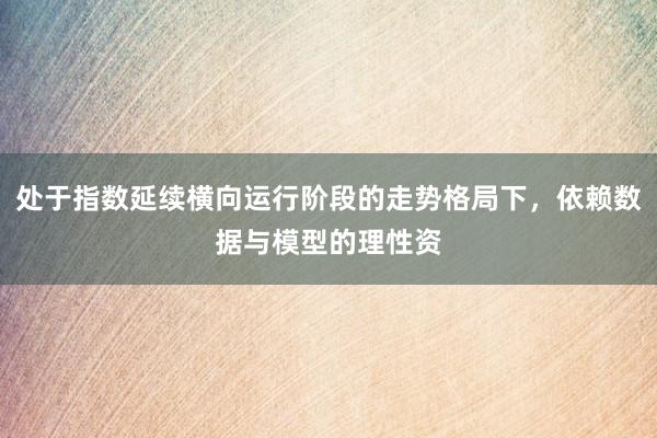 处于指数延续横向运行阶段的走势格局下，依赖数据与模型的理性资
