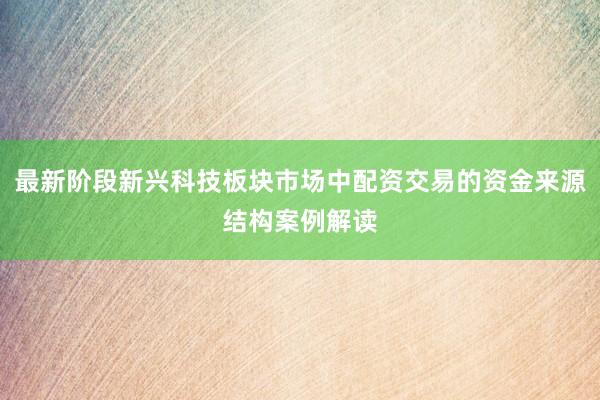最新阶段新兴科技板块市场中配资交易的资金来源结构案例解读