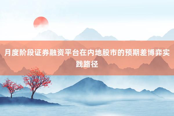 月度阶段证券融资平台在内地股市的预期差博弈实践路径