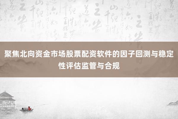 聚焦北向资金市场股票配资软件的因子回测与稳定性评估监管与合规