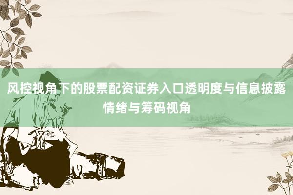 风控视角下的股票配资证券入口透明度与信息披露情绪与筹码视角