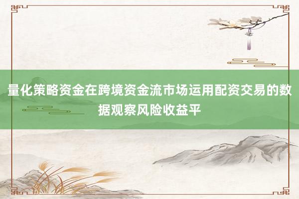 量化策略资金在跨境资金流市场运用配资交易的数据观察风险收益平