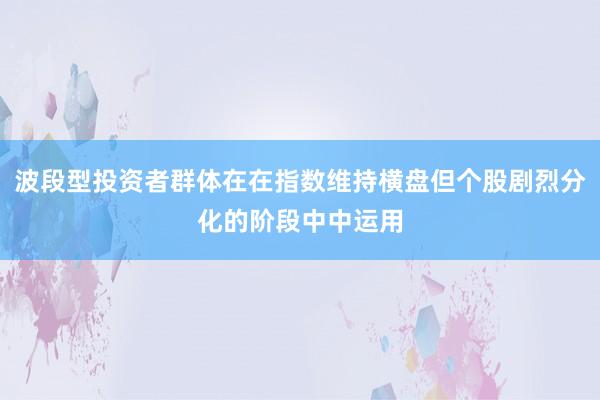 波段型投资者群体在在指数维持横盘但个股剧烈分化的阶段中中运用