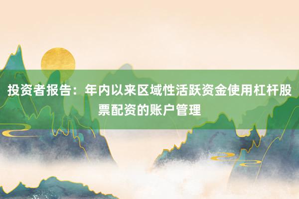 投资者报告：年内以来区域性活跃资金使用杠杆股票配资的账户管理