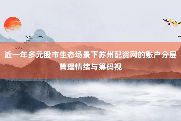 近一年多元股市生态场景下苏州配资网的账户分层管理情绪与筹码视