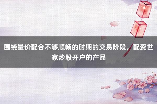 围绕量价配合不够顺畅的时期的交易阶段，配资世家炒股开户的产品