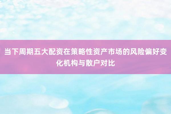 当下周期五大配资在策略性资产市场的风险偏好变化机构与散户对比