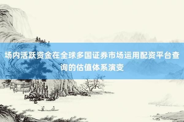 场内活跃资金在全球多国证券市场运用配资平台查询的估值体系演变