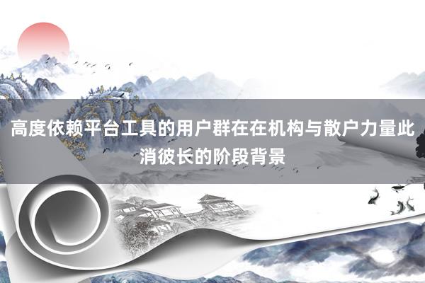 高度依赖平台工具的用户群在在机构与散户力量此消彼长的阶段背景
