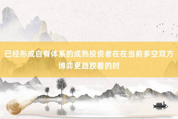 已经形成自有体系的成熟投资者在在当前多空双方博弈更趋胶着的时