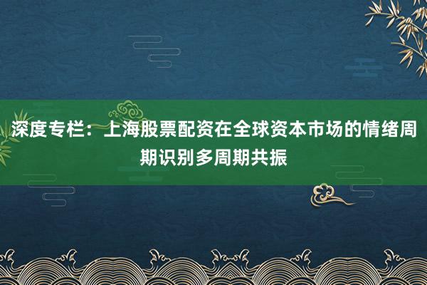 深度专栏：上海股票配资在全球资本市场的情绪周期识别多周期共振
