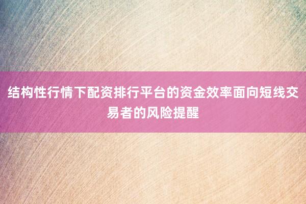 结构性行情下配资排行平台的资金效率面向短线交易者的风险提醒