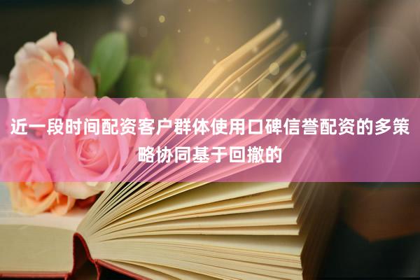 近一段时间配资客户群体使用口碑信誉配资的多策略协同基于回撤的