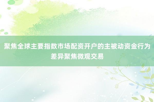 聚焦全球主要指数市场配资开户的主被动资金行为差异聚焦微观交易