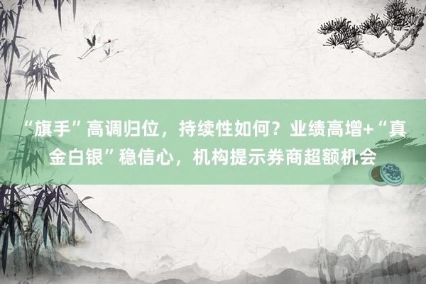 “旗手”高调归位，持续性如何？业绩高增+“真金白银”稳信心，机构提示券商超额机会
