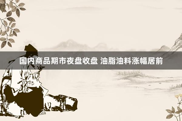 国内商品期市夜盘收盘 油脂油料涨幅居前