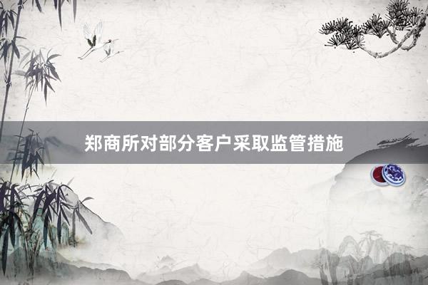 郑商所对部分客户采取监管措施