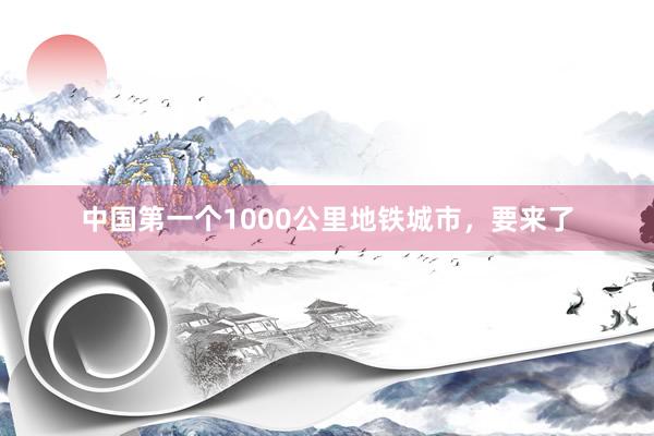 中国第一个1000公里地铁城市，要来了