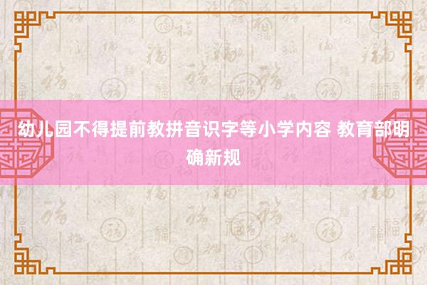 幼儿园不得提前教拼音识字等小学内容 教育部明确新规