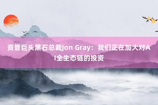 资管巨头黑石总裁Jon Gray：我们正在加大对AI全生态链的投资