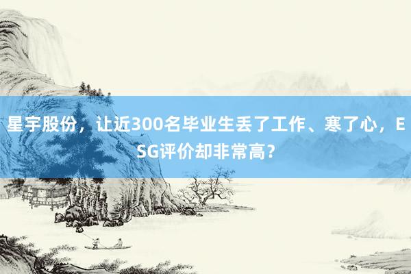 星宇股份，让近300名毕业生丢了工作、寒了心，ESG评价却非常高？