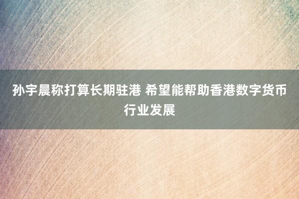 孙宇晨称打算长期驻港 希望能帮助香港数字货币行业发展