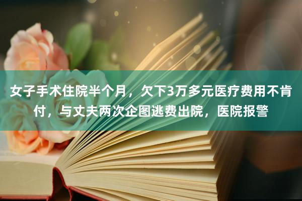 女子手术住院半个月，欠下3万多元医疗费用不肯付，与丈夫两次企图逃费出院，医院报警