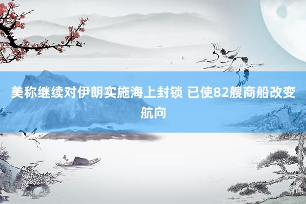 美称继续对伊朗实施海上封锁 已使82艘商船改变航向
