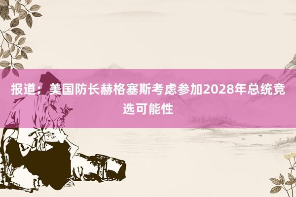报道：美国防长赫格塞斯考虑参加2028年总统竞选可能性