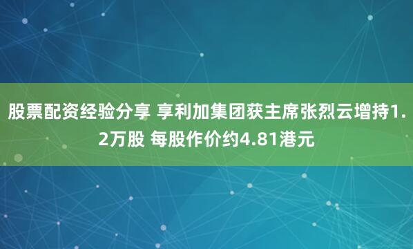 股票配资经验分享 享利加集团获主席张烈云增持1.2万股 每股作价约4.81港元