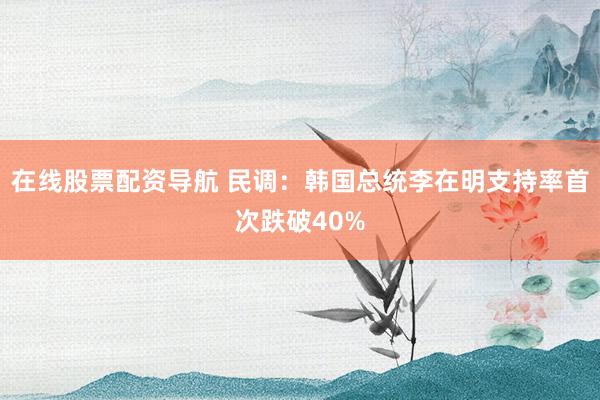 在线股票配资导航 民调：韩国总统李在明支持率首次跌破40%