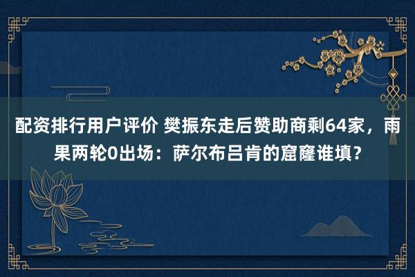 配资排行用户评价 樊振东走后赞助商剩64家，雨果两轮0出场：萨尔布吕肯的窟窿谁填？