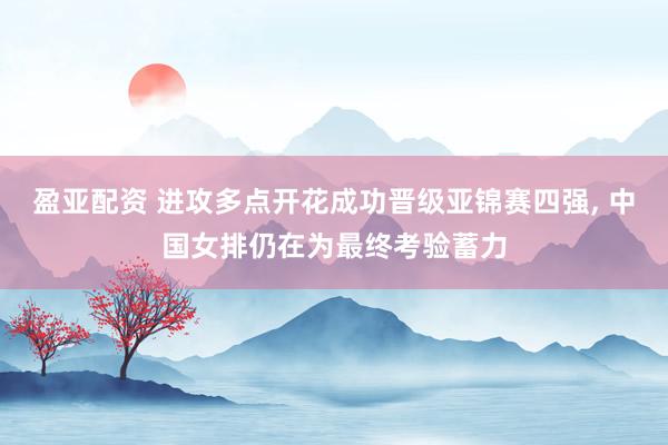 盈亚配资 进攻多点开花成功晋级亚锦赛四强, 中国女排仍在为最终考验蓄力