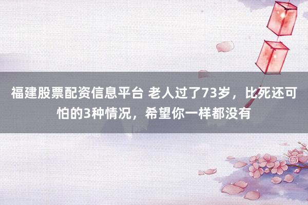 福建股票配资信息平台 老人过了73岁，比死还可怕的3种情况，希望你一样都没有