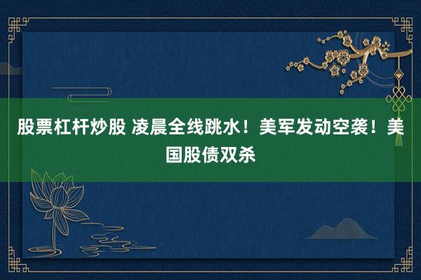 股票杠杆炒股 凌晨全线跳水！美军发动空袭！美国股债双杀