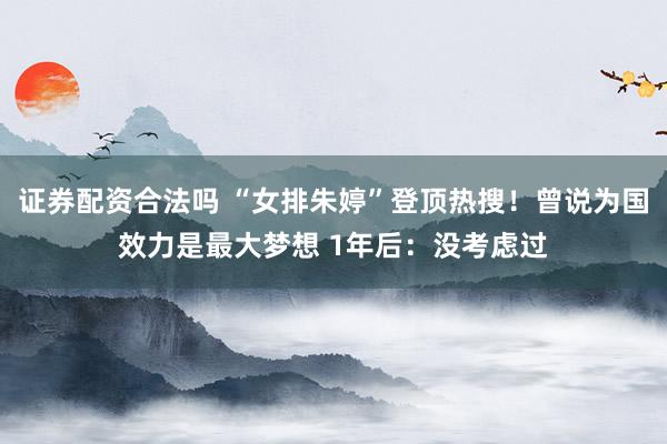 证券配资合法吗 “女排朱婷”登顶热搜！曾说为国效力是最大梦想 1年后：没考虑过