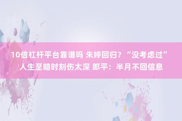 10倍杠杆平台靠谱吗 朱婷回归？“没考虑过” 人生至暗时刻伤太深 郎平：半月不回信息