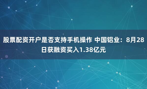 股票配资开户是否支持手机操作 中国铝业：8月28日获融资买入1.38亿元
