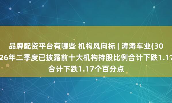 品牌配资平台有哪些 机构风向标 | 涛涛车业(301345)2026年二季度已披露前十大机构持股比例合计下跌1.17个百分点
