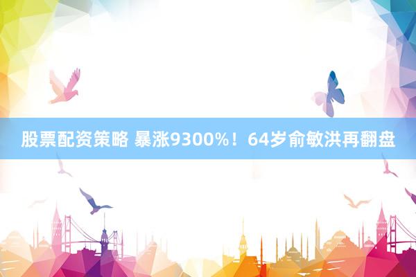 股票配资策略 暴涨9300%！64岁俞敏洪再翻盘