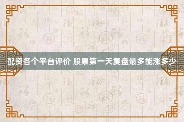 配资各个平台评价 股票第一天复盘最多能涨多少