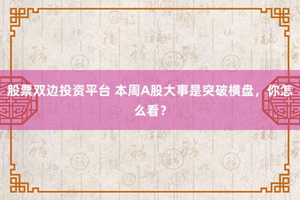 股票双边投资平台 本周A股大事是突破横盘,你怎么看?
