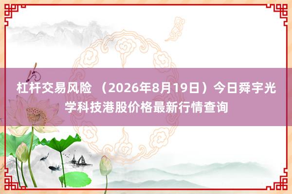 杠杆交易风险 （2026年8月19日）今日舜宇光学科技港股价格最新行情查询