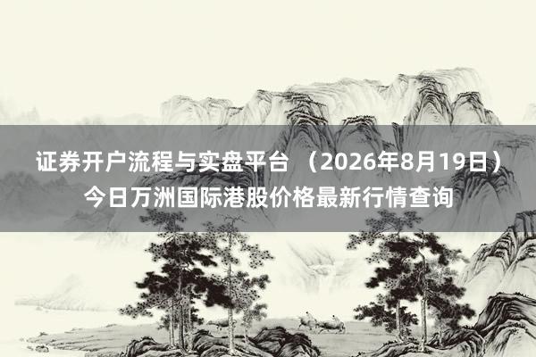 证券开户流程与实盘平台 （2026年8月19日）今日万洲国际港股价格最新行情查询