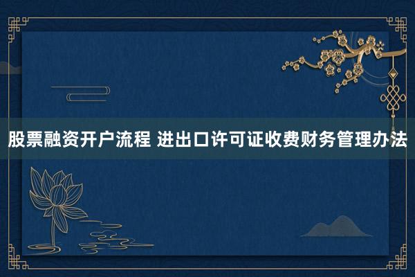 股票融资开户流程 进出口许可证收费财务管理办法