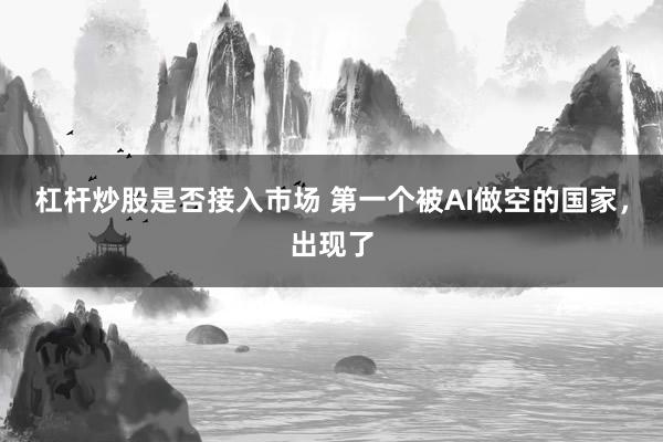 杠杆炒股是否接入市场 第一个被AI做空的国家，出现了