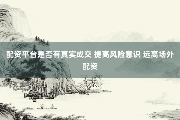 配资平台是否有真实成交 提高风险意识 远离场外配资